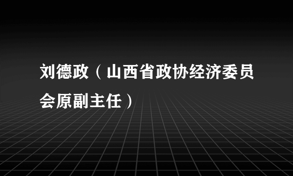 刘德政（山西省政协经济委员会原副主任）