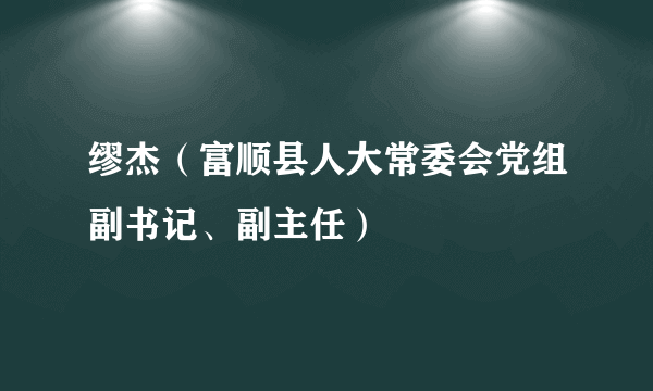 缪杰（富顺县人大常委会党组副书记、副主任）