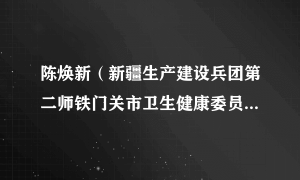 陈焕新（新疆生产建设兵团第二师铁门关市卫生健康委员会副主任）
