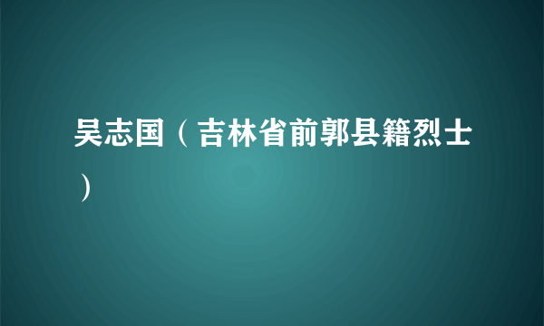 吴志国（吉林省前郭县籍烈士）