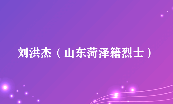 刘洪杰（山东菏泽籍烈士）