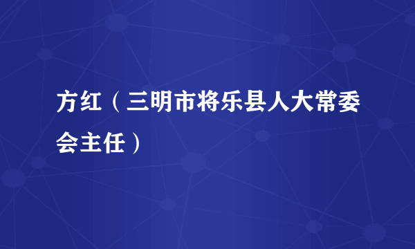 方红（三明市将乐县人大常委会主任）