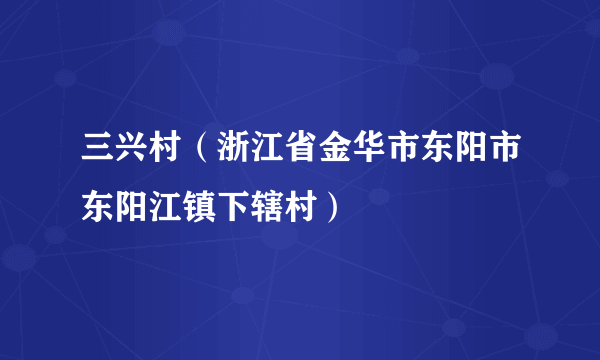 三兴村（浙江省金华市东阳市东阳江镇下辖村）