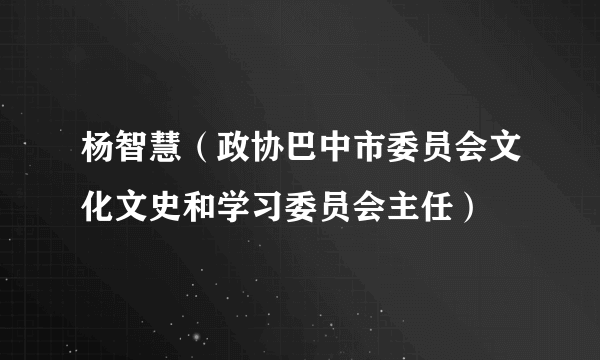 杨智慧（政协巴中市委员会文化文史和学习委员会主任）