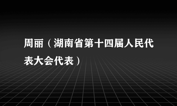 周丽（湖南省第十四届人民代表大会代表）
