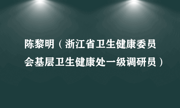 陈黎明（浙江省卫生健康委员会基层卫生健康处一级调研员）