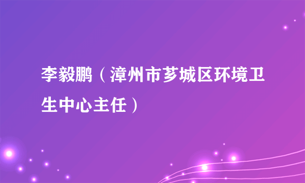 李毅鹏（漳州市芗城区环境卫生中心主任）