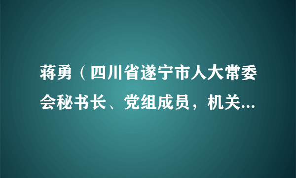 蒋勇（四川省遂宁市人大常委会秘书长、党组成员，机关党组书记）
