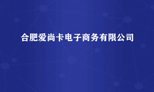 合肥爱尚卡电子商务有限公司