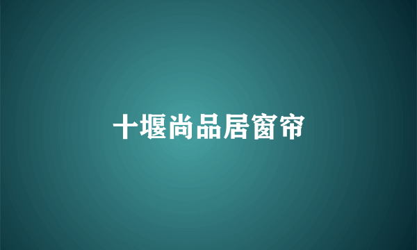 十堰尚品居窗帘