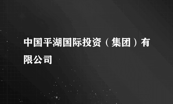 中国平湖国际投资（集团）有限公司