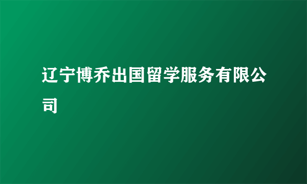 辽宁博乔出国留学服务有限公司