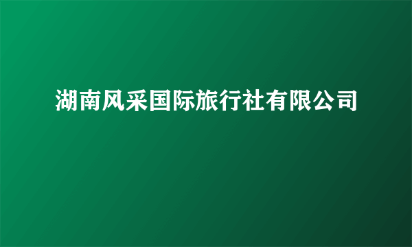 湖南风采国际旅行社有限公司