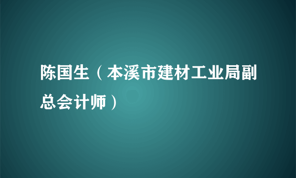 陈国生（本溪市建材工业局副总会计师）