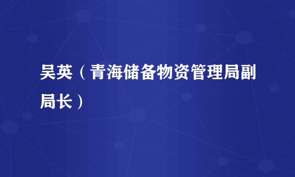 吴英（青海储备物资管理局副局长）