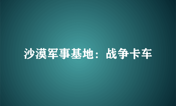 沙漠军事基地：战争卡车