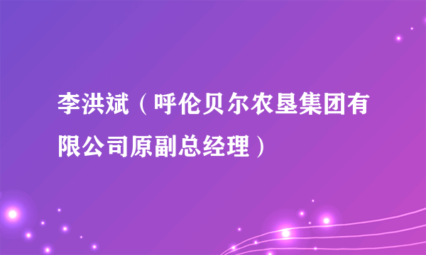 李洪斌（呼伦贝尔农垦集团有限公司原副总经理）