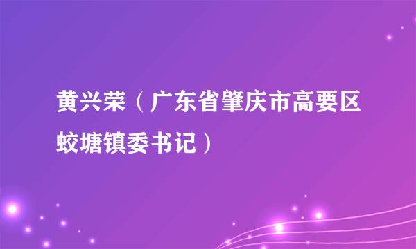 黄兴荣（广东省肇庆市高要区蛟塘镇委书记）