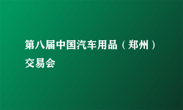 第八届中国汽车用品（郑州）交易会