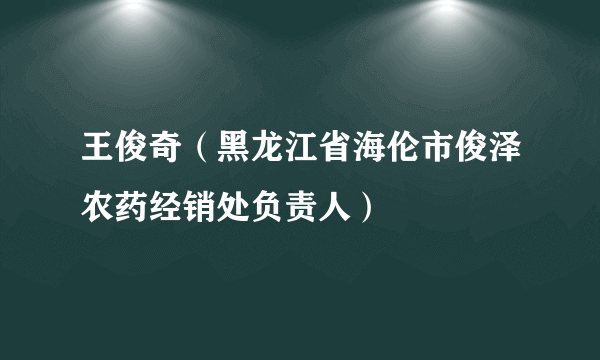 王俊奇（黑龙江省海伦市俊泽农药经销处负责人）
