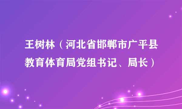 王树林（河北省邯郸市广平县教育体育局党组书记、局长）