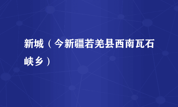 新城（今新疆若羌县西南瓦石峡乡）