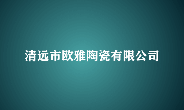 清远市欧雅陶瓷有限公司