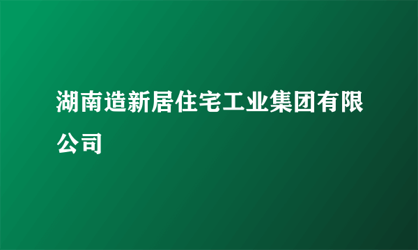 湖南造新居住宅工业集团有限公司