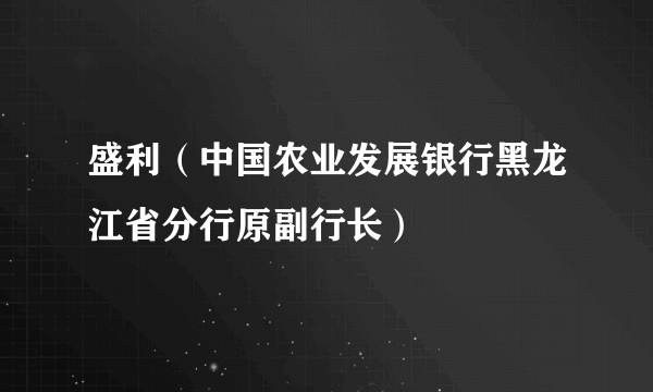 盛利（中国农业发展银行黑龙江省分行原副行长）