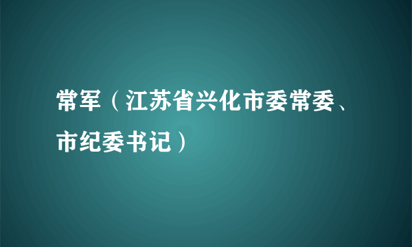 常军（江苏省兴化市委常委、市纪委书记）