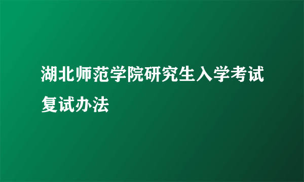 湖北师范学院研究生入学考试复试办法