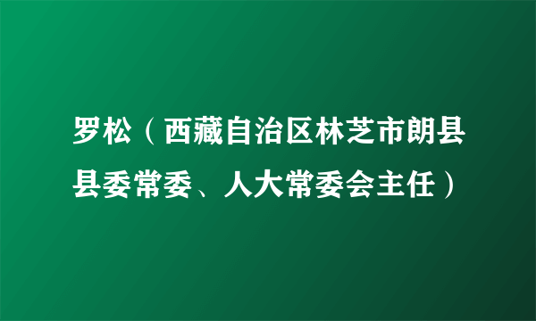 罗松（西藏自治区林芝市朗县县委常委、人大常委会主任）