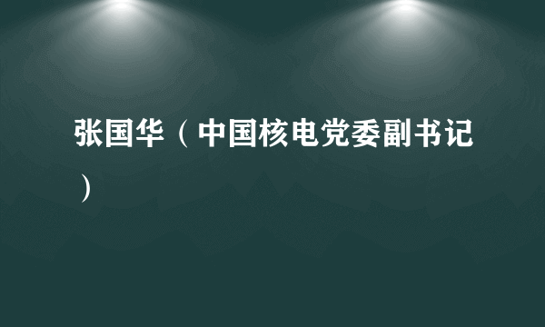 张国华（中国核电党委副书记）