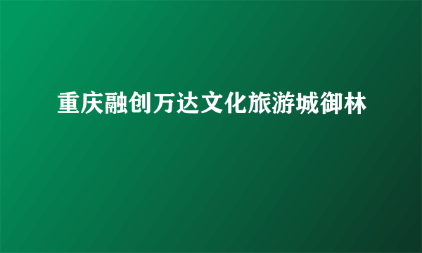 重庆融创万达文化旅游城御林