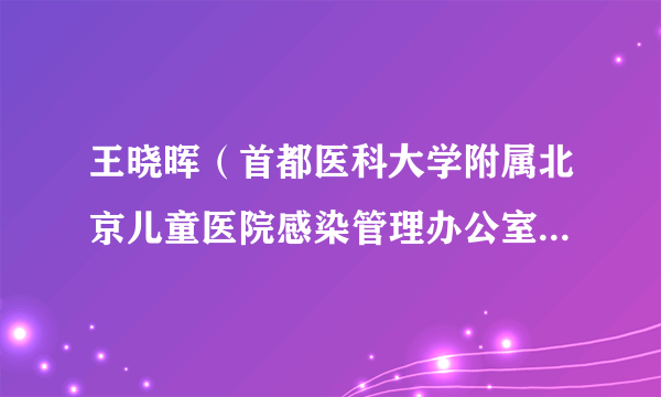 王晓晖（首都医科大学附属北京儿童医院感染管理办公室副主任、副主任医师）