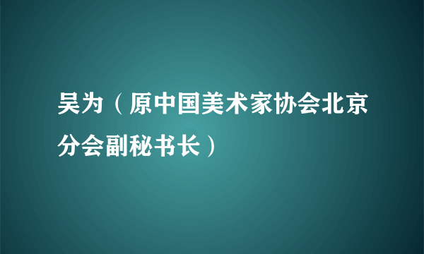 吴为（原中国美术家协会北京分会副秘书长）