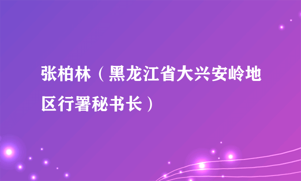 张柏林（黑龙江省大兴安岭地区行署秘书长）