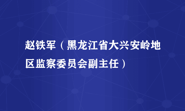 赵铁军（黑龙江省大兴安岭地区监察委员会副主任）