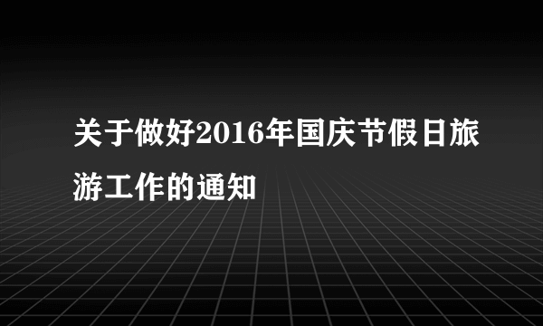 关于做好2016年国庆节假日旅游工作的通知