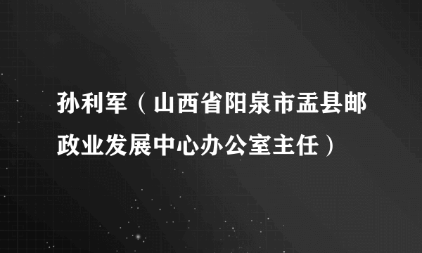 孙利军（山西省阳泉市盂县邮政业发展中心办公室主任）