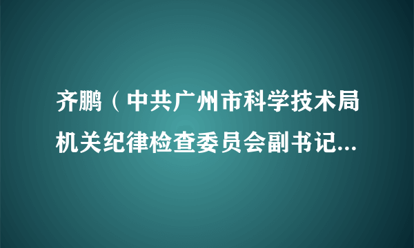 齐鹏（中共广州市科学技术局机关纪律检查委员会副书记、三级调研员）
