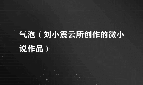 气泡（刘小震云所创作的微小说作品）