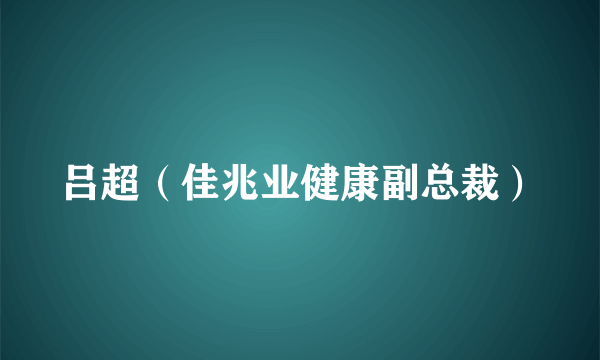 吕超（佳兆业健康副总裁）
