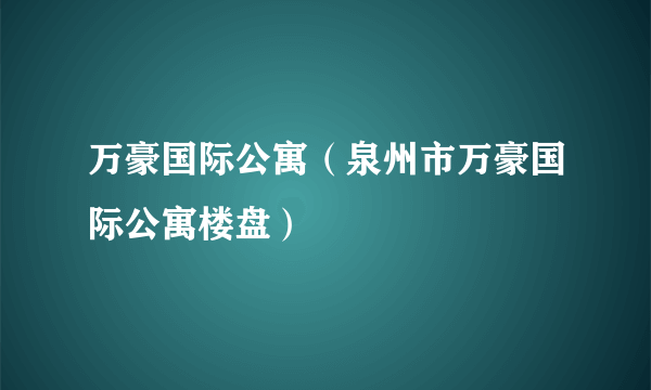 万豪国际公寓（泉州市万豪国际公寓楼盘）