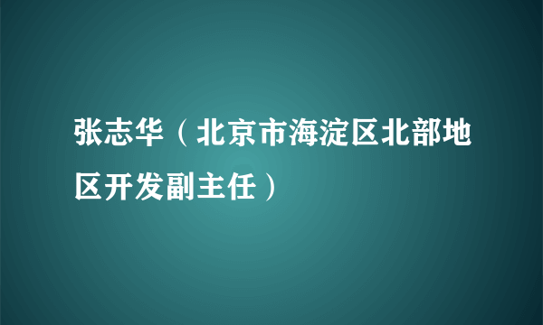 张志华（北京市海淀区北部地区开发副主任）