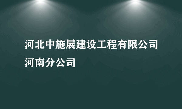 河北中施展建设工程有限公司河南分公司