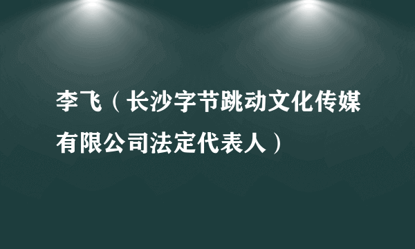 李飞（长沙字节跳动文化传媒有限公司法定代表人）