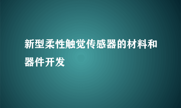 新型柔性触觉传感器的材料和器件开发