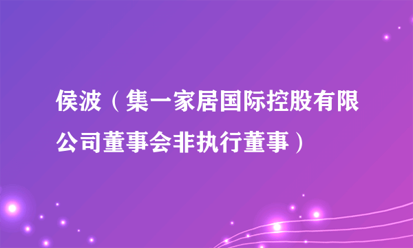 侯波（集一家居国际控股有限公司董事会非执行董事）
