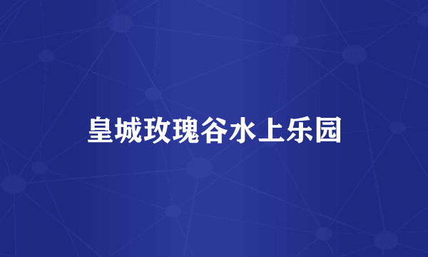 皇城玫瑰谷水上乐园